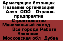 Арматурщик-бетонщик › Название организации ­ Алза, ООО › Отрасль предприятия ­ Строительство › Минимальный оклад ­ 18 000 - Все города Работа » Вакансии   . Московская обл.,Дубна г.